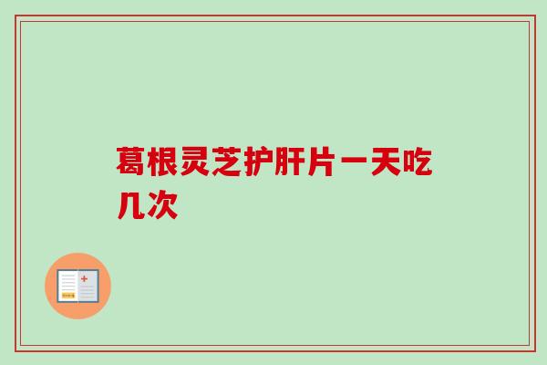 葛根灵芝护肝片一天吃几次