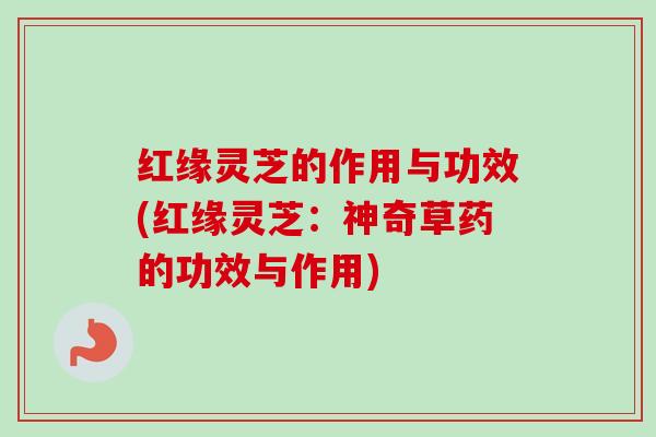 红缘灵芝的作用与功效(红缘灵芝：神奇草药的功效与作用)