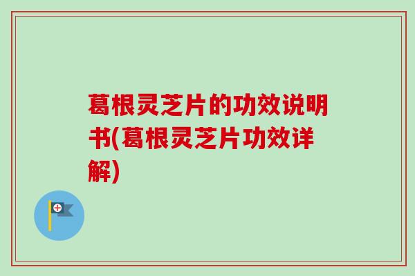 葛根灵芝片的功效说明书(葛根灵芝片功效详解)