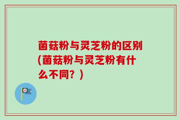 菌菇粉与灵芝粉的区别(菌菇粉与灵芝粉有什么不同？)