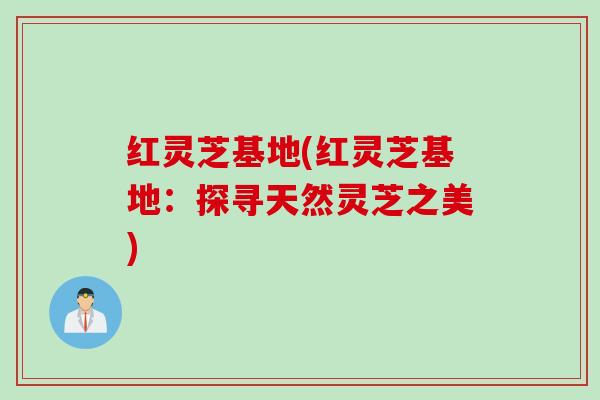 红灵芝基地(红灵芝基地:探寻天然灵芝之美) 红灵芝基地(红灵芝基地:探寻天然灵芝之美)