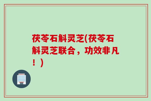 茯苓石斛灵芝(茯苓石斛灵芝联合,功效非凡!) 茯苓石斛灵芝(茯苓石斛灵芝联合,功效非凡!)