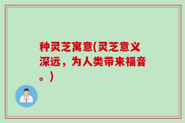 种灵芝寓意(灵芝意义深远，为人类带来福音。)