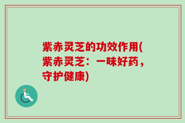 紫赤灵芝的功效作用(紫赤灵芝：一味好药，守护健康)