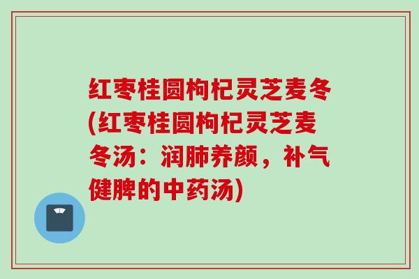 红枣桂圆枸杞灵芝麦冬(红枣桂圆枸杞灵芝麦冬汤:润养颜,健脾的汤) 红枣桂圆枸杞灵芝麦冬(红枣桂圆枸杞灵芝麦冬汤:润养颜,健脾的汤)