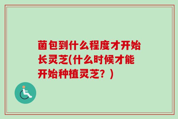 菌包到什么程度才开始长灵芝(什么时候才能开始种植灵芝？)