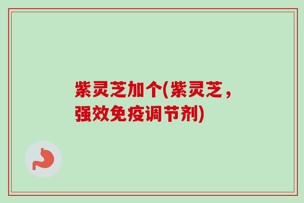 紫灵芝加个(紫灵芝,强效免疫调节剂) 紫灵芝加个(紫灵芝,强效免疫调节剂)