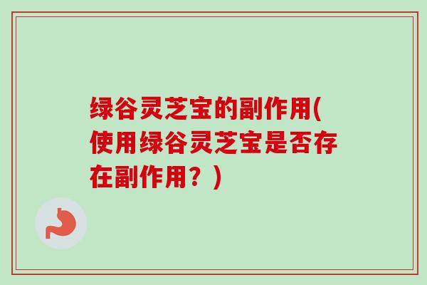 绿谷灵芝宝的副作用(使用绿谷灵芝宝是否存在副作用？)