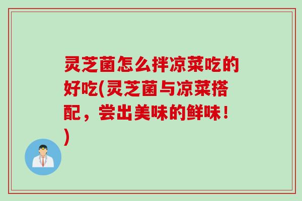 灵芝菌怎么拌凉菜吃的好吃(灵芝菌与凉菜搭配，尝出美味的鲜味！)