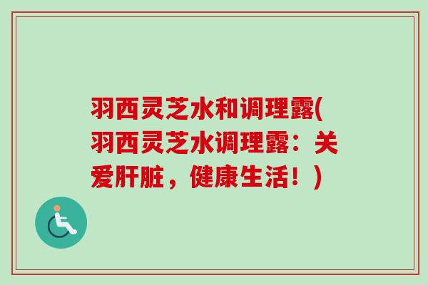 羽西灵芝水和调理露(羽西灵芝水调理露：关爱肝脏，健康生活！)