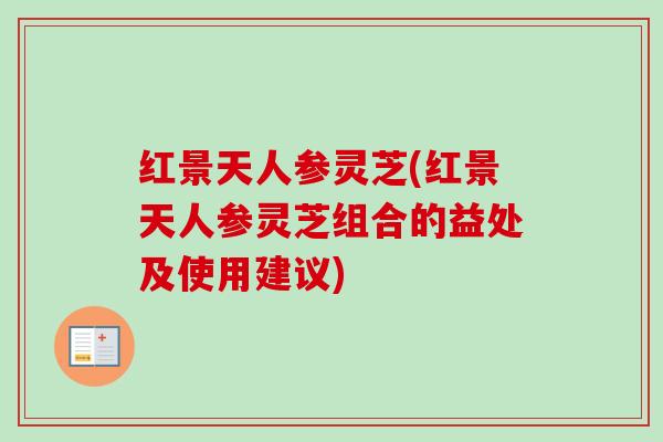 红景天人参灵芝(红景天人参灵芝组合的益处及使用建议)