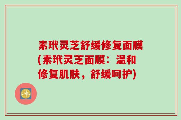 素玳灵芝舒缓修复面膜(素玳灵芝面膜：温和修复肌肤，舒缓呵护)