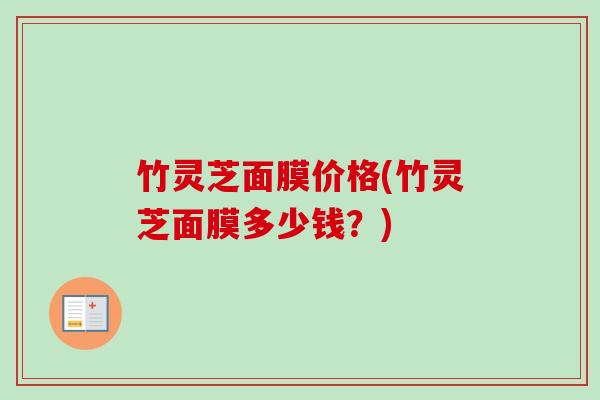 竹灵芝面膜价格(竹灵芝面膜多少钱?) 竹灵芝面膜价格(竹灵芝面膜多少钱?)