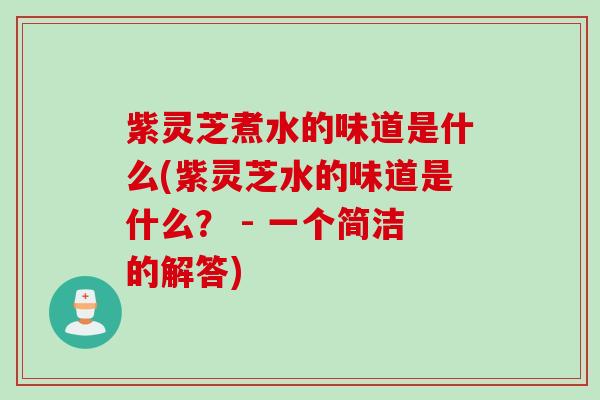 紫灵芝煮水的味道是什么(紫灵芝水的味道是什么？ - 一个简洁的解答)