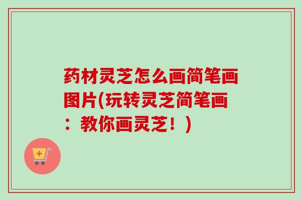 药材灵芝怎么画简笔画图片(玩转灵芝简笔画：教你画灵芝！)