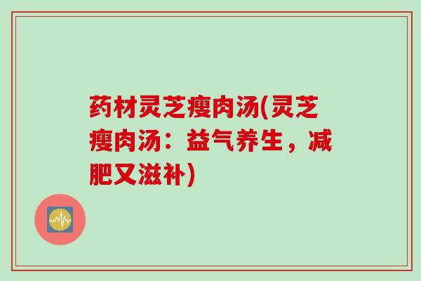 药材灵芝瘦肉汤(灵芝瘦肉汤：益气养生，减肥又滋补)