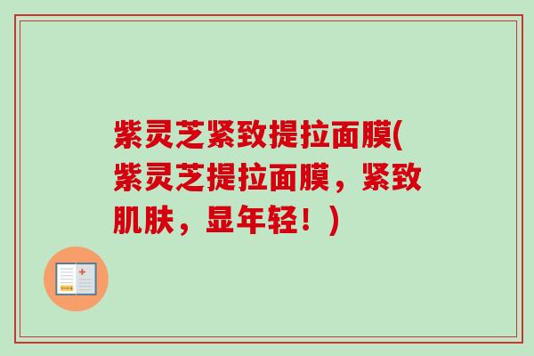 紫灵芝紧致提拉面膜(紫灵芝提拉面膜，紧致肌肤，显年轻！)