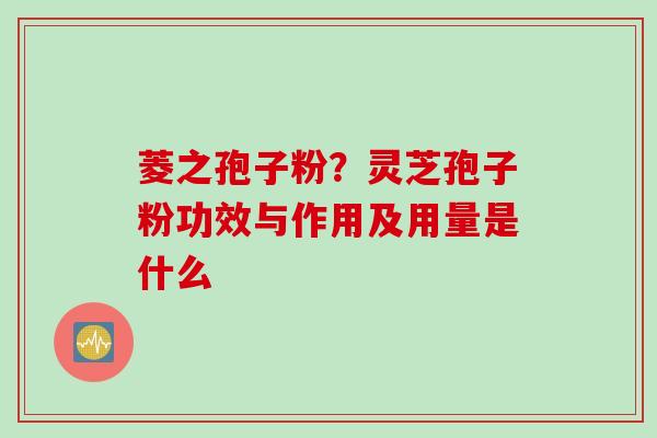 菱之孢子粉？灵芝孢子粉功效与作用及用量是什么