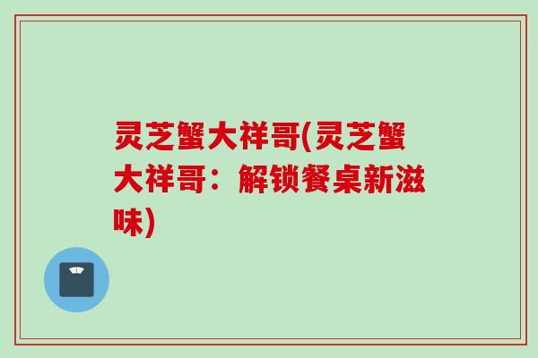 灵芝蟹大祥哥(灵芝蟹大祥哥：解锁餐桌新滋味)