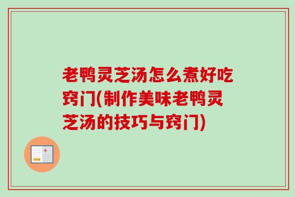 老鸭灵芝汤怎么煮好吃窍门(制作美味老鸭灵芝汤的技巧与窍门)