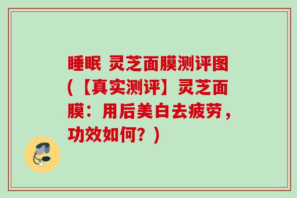 睡眠 灵芝面膜测评图(【真实测评】灵芝面膜：用后美白去疲劳，功效如何？)
