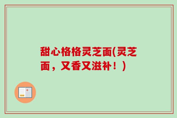 甜心格格灵芝面(灵芝面，又香又滋补！)