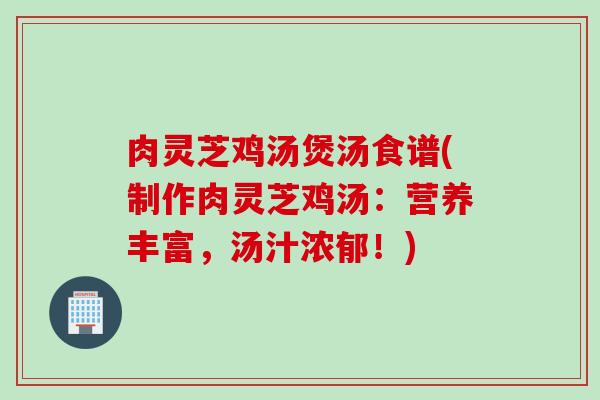 肉灵芝鸡汤煲汤食谱(制作肉灵芝鸡汤：营养丰富，汤汁浓郁！)