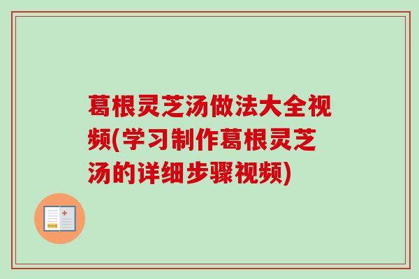葛根灵芝汤做法大全视频(学习制作葛根灵芝汤的详细步骤视频)