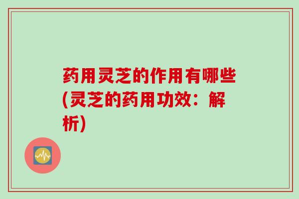 药用灵芝的作用有哪些(灵芝的药用功效：解析)