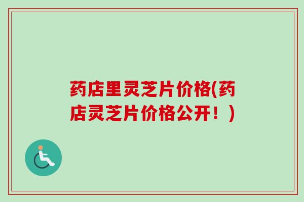 药店里灵芝片价格(药店灵芝片价格公开!) 药店里灵芝片价格(药店灵芝片价格公开!)