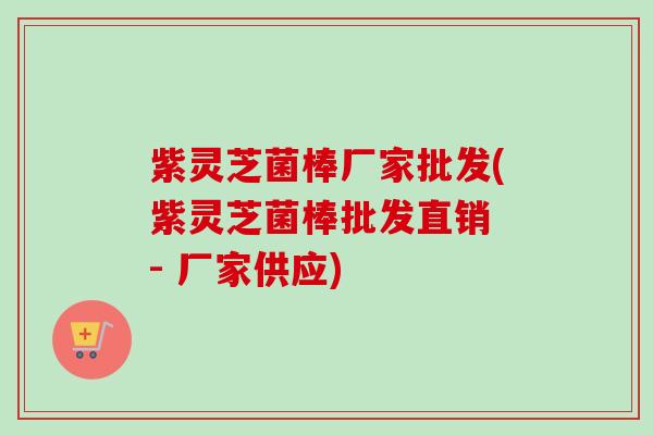 紫灵芝菌棒厂家批发(紫灵芝菌棒批发直销 - 厂家供应)
