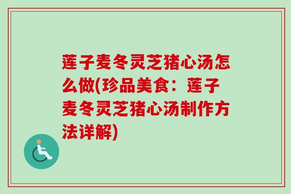 莲子麦冬灵芝猪心汤怎么做(珍品美食：莲子麦冬灵芝猪心汤制作方法详解)