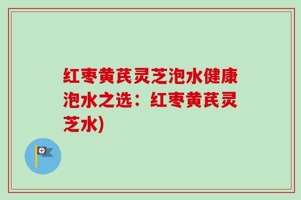 红枣黄芪灵芝泡水健康泡水之选:红枣黄芪灵芝水) 红枣黄芪灵芝泡水健康泡水之选:红枣黄芪灵芝水)