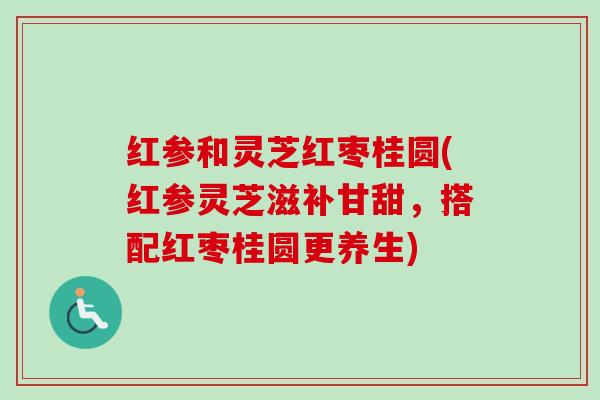 红参和灵芝红枣桂圆(红参灵芝滋补甘甜，搭配红枣桂圆更养生)