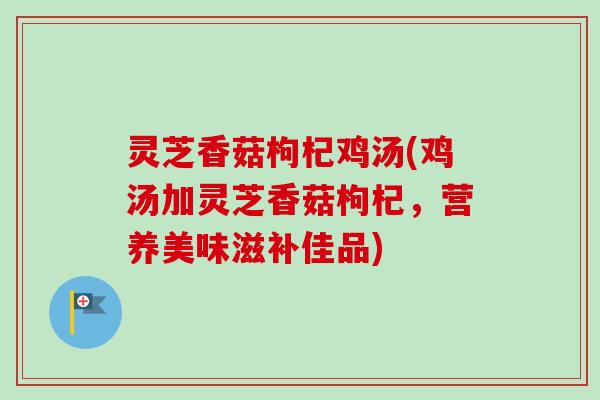 灵芝香菇枸杞鸡汤(鸡汤加灵芝香菇枸杞，营养美味滋补佳品)