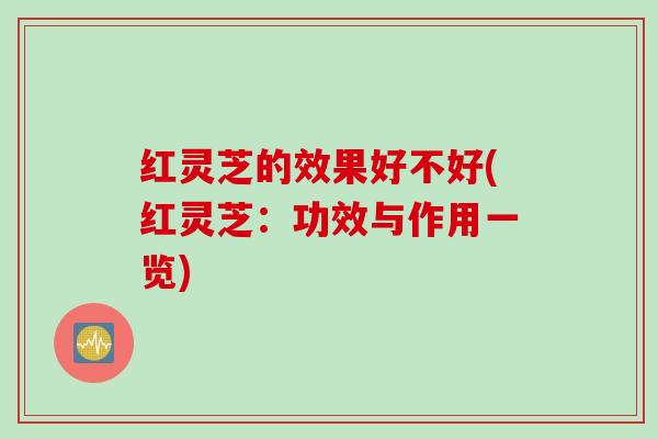 红灵芝的效果好不好(红灵芝：功效与作用一览)