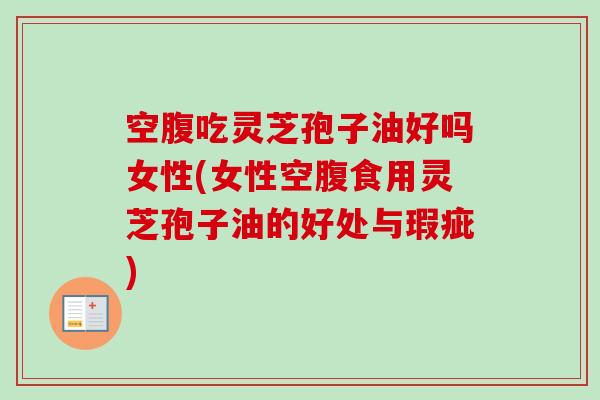空腹吃灵芝孢子油好吗女性(女性空腹食用灵芝孢子油的好处与瑕疵)