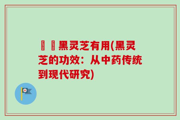 荳渼黑灵芝有用(黑灵芝的功效：从中药传统到现代研究)