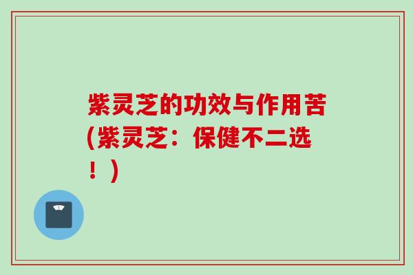 紫灵芝的功效与作用苦(紫灵芝：保健不二选！)