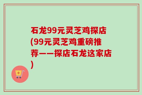 石龙99元灵芝鸡探店(99元灵芝鸡重磅推荐——探店石龙这家店)