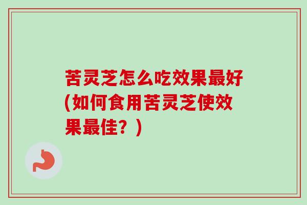 苦灵芝怎么吃效果最好(如何食用苦灵芝使效果最佳？)