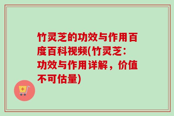 竹灵芝的功效与作用百度百科视频(竹灵芝：功效与作用详解，价值不可估量)