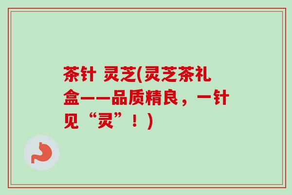 茶针 灵芝(灵芝茶礼盒——品质精良，一针见“灵”！)