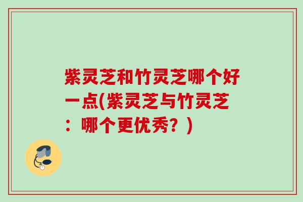 紫灵芝和竹灵芝哪个好一点(紫灵芝与竹灵芝:哪个更优秀?) 紫灵芝和竹灵芝哪个好一点(紫灵芝与竹灵芝:哪个更优秀?)