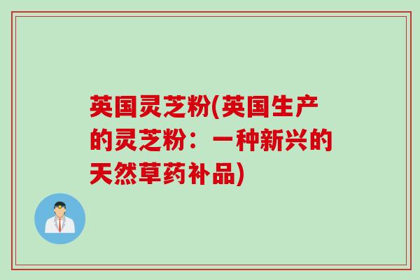 英国灵芝粉(英国生产的灵芝粉：一种新兴的天然草药补品)