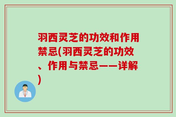 羽西灵芝的功效和作用禁忌(羽西灵芝的功效、作用与禁忌——详解)