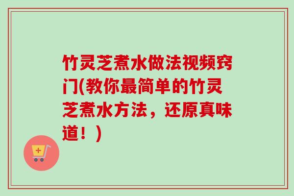 竹灵芝煮水做法视频窍门(教你最简单的竹灵芝煮水方法，还原真味道！)