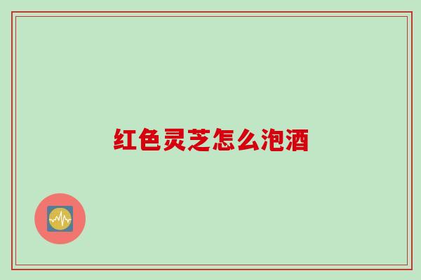 红色灵芝怎么泡酒