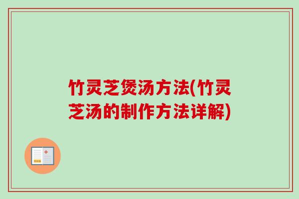 竹灵芝煲汤方法(竹灵芝汤的制作方法详解)