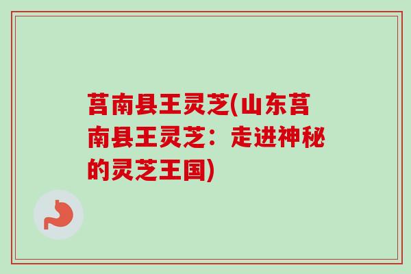 莒南县王灵芝(山东莒南县王灵芝：走进神秘的灵芝王国)
